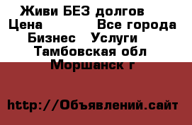 Живи БЕЗ долгов ! › Цена ­ 1 000 - Все города Бизнес » Услуги   . Тамбовская обл.,Моршанск г.